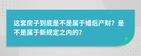 这套房子到底是不是属于婚后产财？是不是属于新规定之内的？