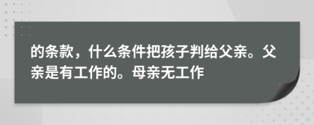 的条款，什么条件把孩子判给父亲。父亲是有工作的。母亲无工作