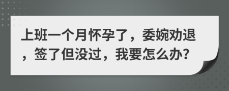 上班一个月怀孕了，委婉劝退，签了但没过，我要怎么办？