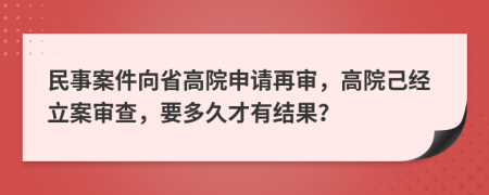 民事案件向省高院申请再审，高院己经立案审查，要多久才有结果？