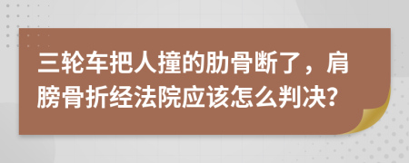 三轮车把人撞的肋骨断了，肩膀骨折经法院应该怎么判决？