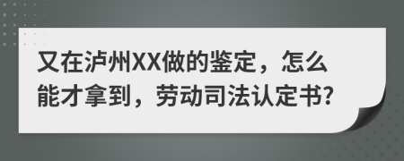 又在泸州XX做的鉴定，怎么能才拿到，劳动司法认定书?