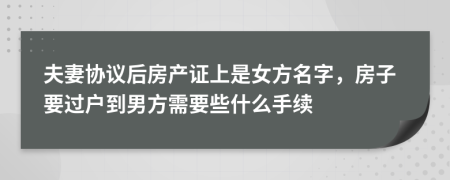夫妻协议后房产证上是女方名字，房子要过户到男方需要些什么手续