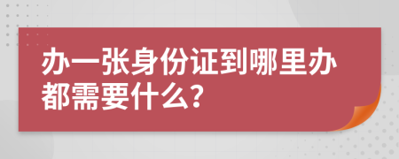 办一张身份证到哪里办都需要什么？