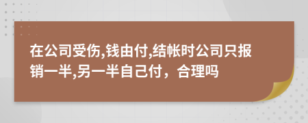 在公司受伤,钱由付,结帐时公司只报销一半,另一半自己付，合理吗