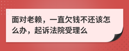 面对老赖，一直欠钱不还该怎么办，起诉法院受理么