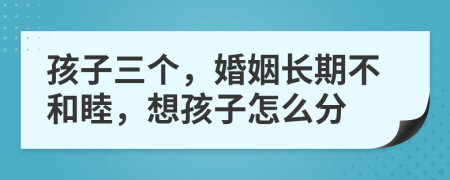 孩子三个，婚姻长期不和睦，想孩子怎么分