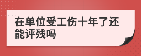 在单位受工伤十年了还能评残吗