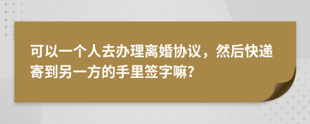 可以一个人去办理离婚协议，然后快递寄到另一方的手里签字嘛？