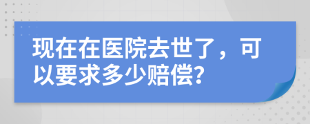 现在在医院去世了，可以要求多少赔偿？