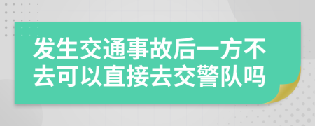 发生交通事故后一方不去可以直接去交警队吗