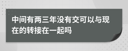 中间有两三年没有交可以与现在的转接在一起吗