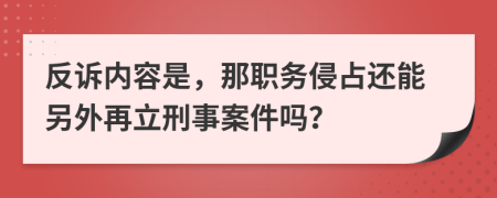 反诉内容是，那职务侵占还能另外再立刑事案件吗？