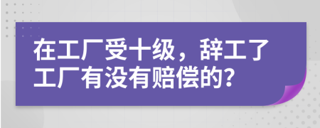 在工厂受十级，辞工了工厂有没有赔偿的？