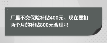 厂里不交保险补贴400元，现在要扣两个月的补贴800元合理吗