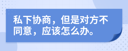 私下协商，但是对方不同意，应该怎么办。