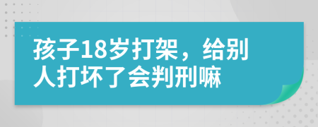 孩子18岁打架，给别人打坏了会判刑嘛