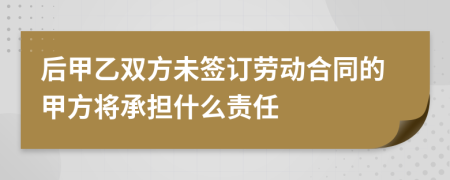 后甲乙双方未签订劳动合同的甲方将承担什么责任