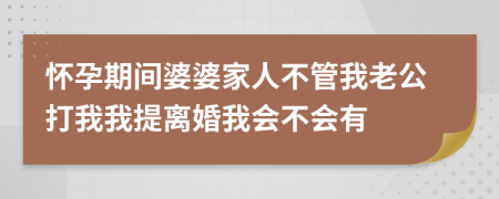 怀孕期间婆婆家人不管我老公打我我提离婚我会不会有