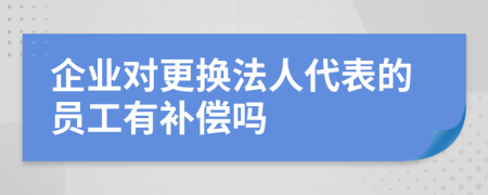 企业对更换法人代表的员工有补偿吗