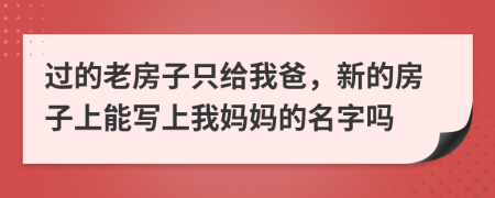 过的老房子只给我爸，新的房子上能写上我妈妈的名字吗