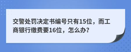 交警处罚决定书编号只有15位，而工商银行缴费要16位，怎么办？