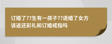 订婚了??生有一孩子??退婚了女方该返还彩礼和订婚戒指吗
