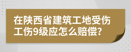 在陕西省建筑工地受伤工伤9级应怎么赔偿？