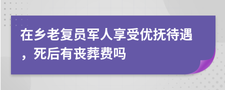 在乡老复员军人享受优抚待遇，死后有丧葬费吗