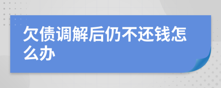 欠债调解后仍不还钱怎么办