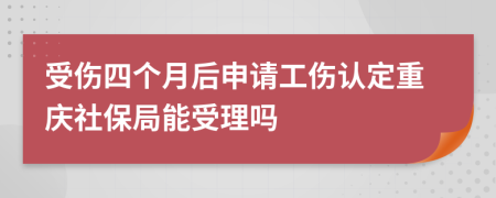 受伤四个月后申请工伤认定重庆社保局能受理吗