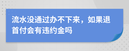 流水没通过办不下来，如果退首付会有违约金吗