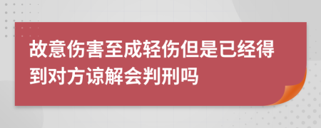 故意伤害至成轻伤但是已经得到对方谅解会判刑吗