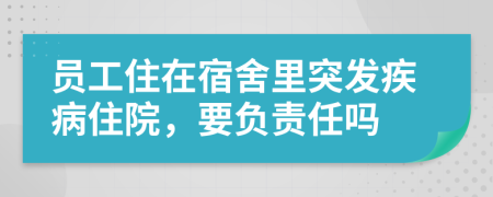 员工住在宿舍里突发疾病住院，要负责任吗