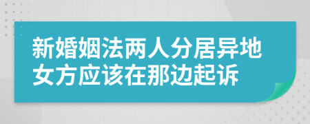 新婚姻法两人分居异地女方应该在那边起诉
