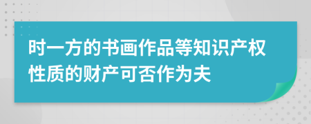 时一方的书画作品等知识产权性质的财产可否作为夫