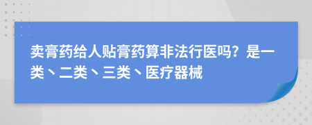 卖膏药给人贴膏药算非法行医吗？是一类丶二类丶三类丶医疗器械