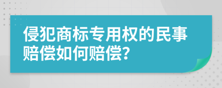侵犯商标专用权的民事赔偿如何赔偿？