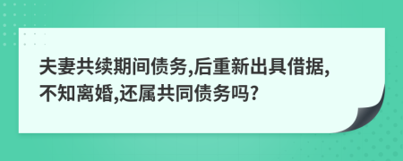 夫妻共续期间债务,后重新出具借据,不知离婚,还属共同债务吗?