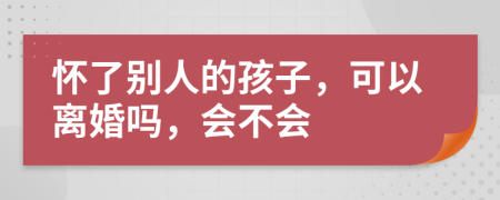 怀了别人的孩子，可以离婚吗，会不会