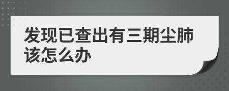 发现已查出有三期尘肺该怎么办