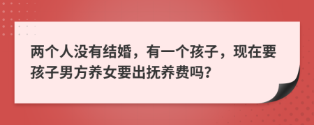两个人没有结婚，有一个孩子，现在要孩子男方养女要出抚养费吗？
