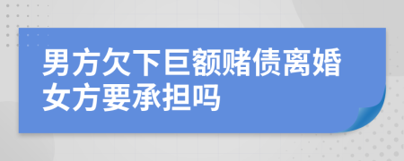 男方欠下巨额赌债离婚女方要承担吗