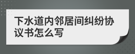 下水道内邻居间纠纷协议书怎么写