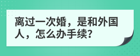 离过一次婚，是和外国人，怎么办手续？