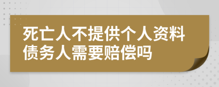 死亡人不提供个人资料债务人需要赔偿吗