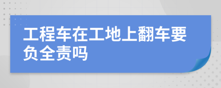 工程车在工地上翻车要负全责吗