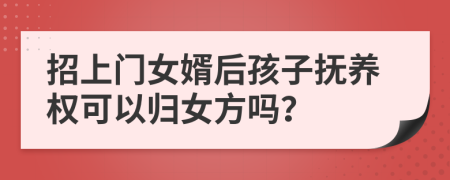 招上门女婿后孩子抚养权可以归女方吗？