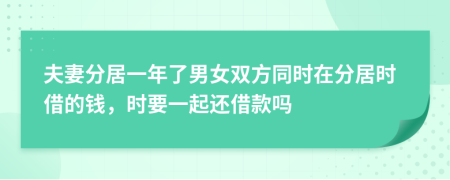 夫妻分居一年了男女双方同时在分居时借的钱，时要一起还借款吗