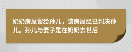 奶奶房屋留给孙儿，该房屋经已判决孙儿。孙儿与妻子是在奶奶去世后